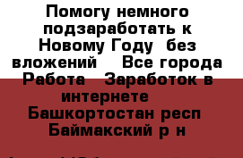 Помогу немного подзаработать к Новому Году, без вложений. - Все города Работа » Заработок в интернете   . Башкортостан респ.,Баймакский р-н